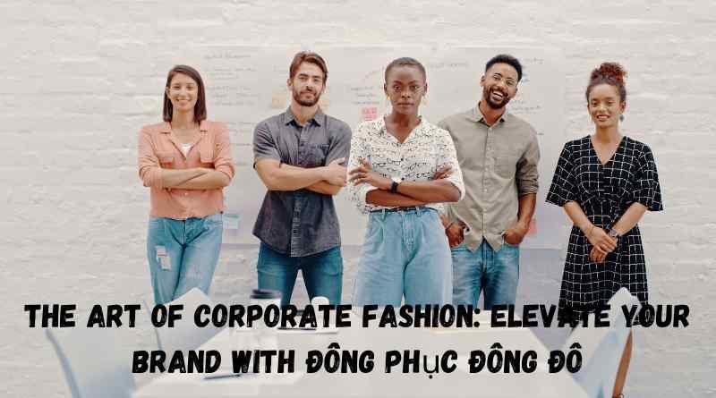 The Art of Corporate Fashion: Elevate Your Brand with Đồng Phục Đông Đô